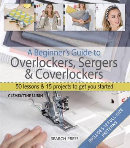 A Beginner\'s Guide to Overlockers, Sergers & Coverlockers: 50 Lessons and - GOOD