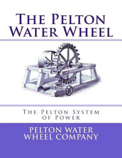 The Pelton Water Wheel: The Pelton System Of Power The Pelton Water Wheel: The Pelton System Of Power