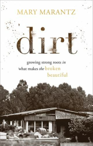 Dirt: Growing Strong Roots in What Makes the Broken Beautiful by Marantz, Mary