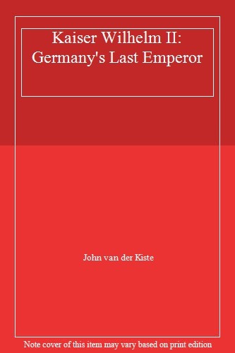 Kaiser Wilhem II: Germany\'s Last Emperor By John Van Der Kiste