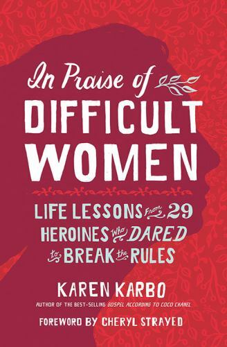 In Praise of Difficult Women : Life Lessons from 29 Heroines Who Dared to...