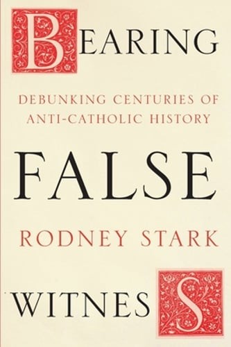 Bearing False Witness: Debunking Centuries Of Anti-Catholic History by Stark