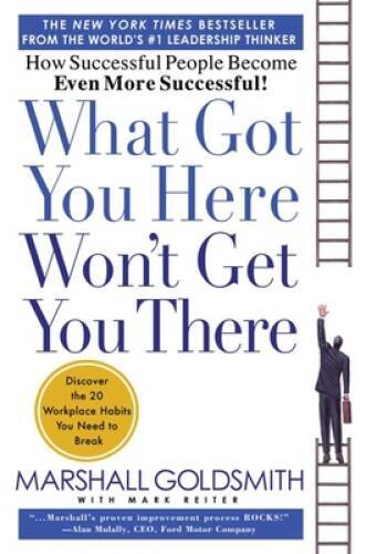 What Got You Here Won\'t Get You There: How Successful People Become Even  - GOOD