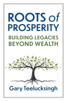 Roots of Prosperity: Building Legacies Beyond Wealth by Teelucksingh, Gary