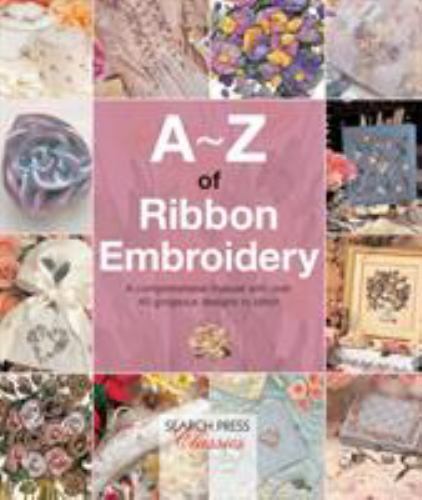 A-Z of Ribbon Embroidery : A Comprehensive Manual with over 40 Gorgeous Designs