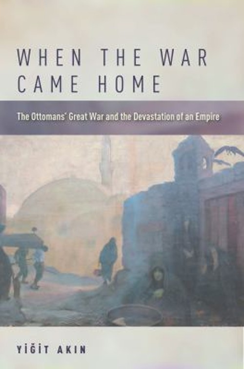 When the War Came Home : The Ottomans\' Great War and the Devastat When the War Came Home : The Ottomans\' Great War and the Devastat