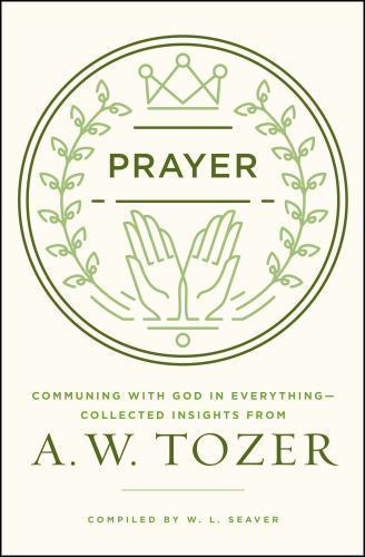 Prayer: Communing with God in Everything--Collected Insights from A. W. Tozer (P