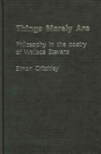 Things Merely Are : Philosophy in the Poetry of Wallace Stevens by Simon ... Things Merely Are : Philosophy in the Poetry of Wallace Stevens by Simon ...