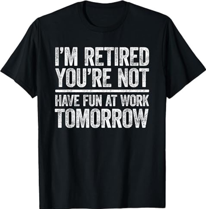 I\'m Retired You\'re Not Have Fun at Work Tomorrow T-Shirt I\'m Retired You\'re Not Have Fun at Work Tomorrow T-Shirt