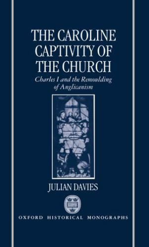 The Caroline Captivity of the Church: Charles I and the Remoulding of Anglic...
