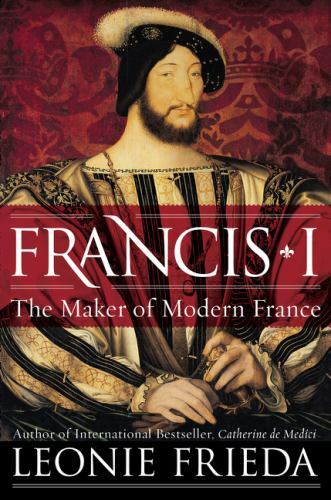 Francis I: The Maker Of Modern France