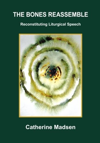 THE BONES REASSEMBLE: RECONSTITUTING LITURGICAL SPEECH By Catherine Madsen *NEW*