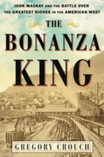 The Bonanza King: John Mackay and the Battle over the Greatest Riches in  - GOOD picture