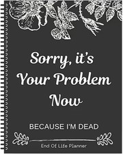 Sorry it’s Your Problem Now Because I'm Dead: Funny End of life planner picture